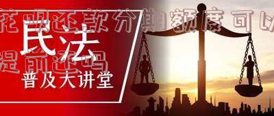 花呗分期额度可以提前还清吗-花呗分期额度可以提前还清吗