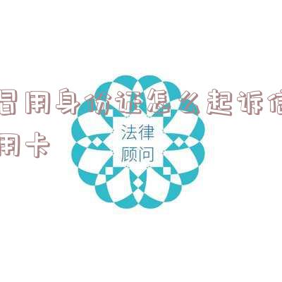 冒用身份证怎么起诉信用卡诈骗 冒用身份证怎么起诉信用卡诈骗罪