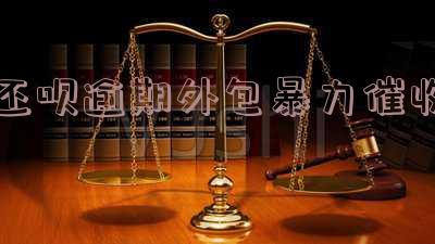 还呗逾期外包暴力催收怎么处理,还呗逾期外包暴力催收怎么处理的
