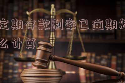 定期存款逾期怎么计息 定期存款逾期怎么计息最划算