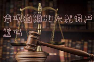 借呗逾期40天就很严重吗「借呗逾期40天就很严重吗怎么办」