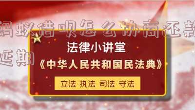 蚂蚁借呗怎么协商还款延期的「蚂蚁借呗怎么协商还款延期的呢」