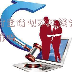 支付宝借呗没还会起诉吗-支付宝借呗没还会起诉吗知乎