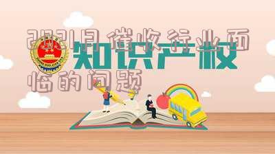 2021月催收行业面临的问题和困难-2021月催收行业面临的问题和困难有哪些