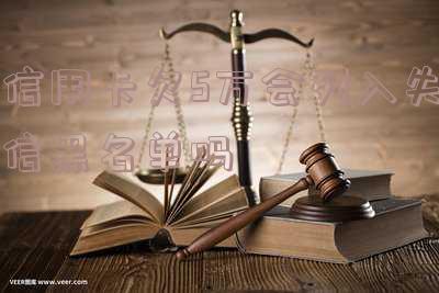 信用卡欠5万会列入失信黑名单吗怎么办-信用卡欠5万会列入失信黑名单吗怎么办呢