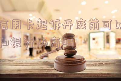 信用卡起诉开庭前可以和银行协商吗多久「信用卡起诉开庭前可以和银行协商吗多久结案」