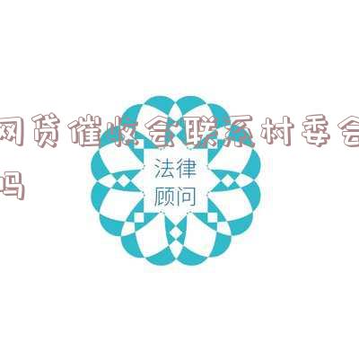 网贷催收会联系村委会吗