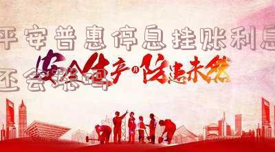 平安普惠停息挂账利息还会涨吗是真的吗-平安普惠停息挂账利息还会涨吗是真的吗吗