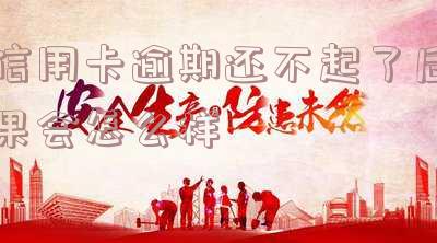 信用卡逾期还不起了后果会怎么样
