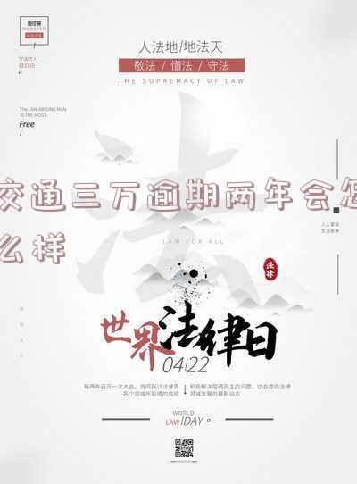交通三万逾期两年会怎么样吗-交通三万逾期两年会怎么样吗知乎