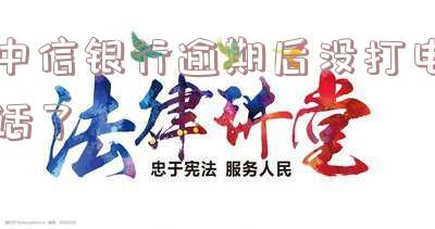 中信银行逾期后没打电话了会怎么样-中信银行逾期后没打电话了会怎么样吗