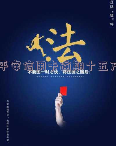平安信用卡逾期十五万会起诉吗-平安信用卡逾期十五万会起诉吗知乎