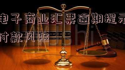 电子商业汇票逾期提示付款风险怎么办「电子商业汇票逾期提示付款风险怎么办呢」