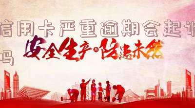 信用卡严重逾期会起诉吗知乎-信用卡严重逾期会起诉吗知乎
