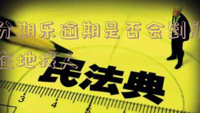 分期乐逾期是否会到所在地找人