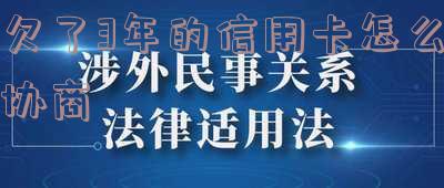 欠了3年的信用卡怎么协商还款-欠了3年的信用卡怎么协商还款呢