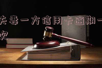 夫妻有一方信用卡逾期对另一方的影响及贷款、购房等限制