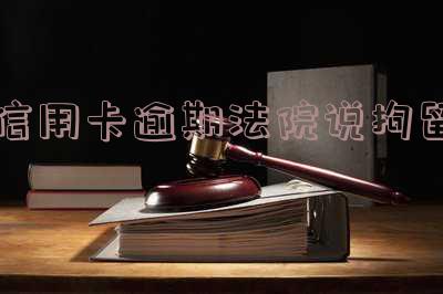 信用卡逾期法院拘留怎么办?