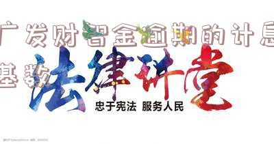 广发财智金逾期的计息基数和案件性质,还款期限相关的解析