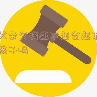 父亲欠钱还不起会起诉孩子吗知乎:影响及解决方法