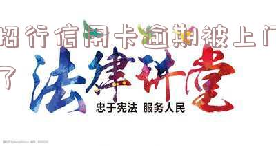 招商银行逾期上门没见人还会再去吗知乎,欠款逾期调查是怎么回事?