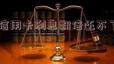 信用卡利息翻倍还不了会怎么样处理,欠信用卡的钱利息太高无力偿还怎么办?