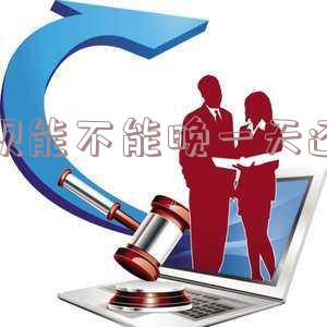 借呗能不能晚一天还款呀,怎么办?