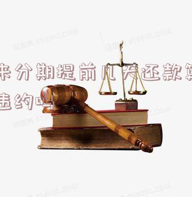来分期提前几天还款算违约吗怎么办理,提前还款后果