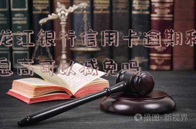 龙江银行信用卡逾期利息高可以减免吗?