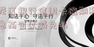 龙江银行信用卡逾期利息高可以减免吗是真的吗