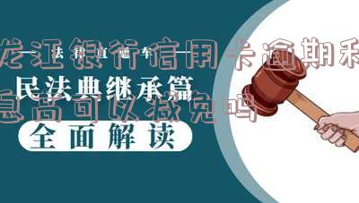 龙江银行信用卡逾期利息高可以减免吗