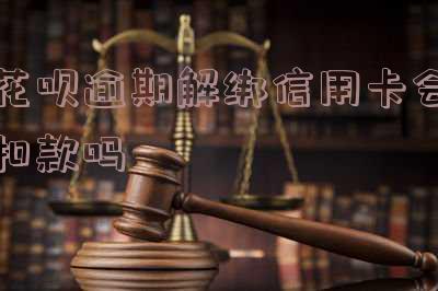花呗逾期后解绑银行卡了,还会自动扣款吗安全吗？