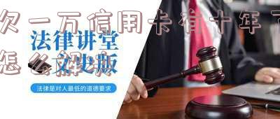 欠一万信用卡有十年了怎么解决呢