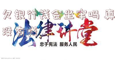 欠银行钱会坐牢吗 真没有钱