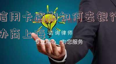 信用卡逾期如何去银行协商还款