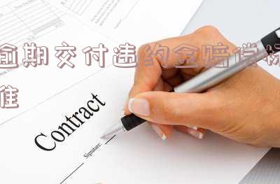 逾期交付违约金赔偿标准是什么意思,怎么算,条款怎么约定