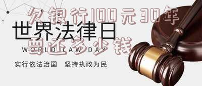 欠银行100元30年要还多少钱
