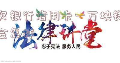 欠银行信用卡一万块钱会怎样