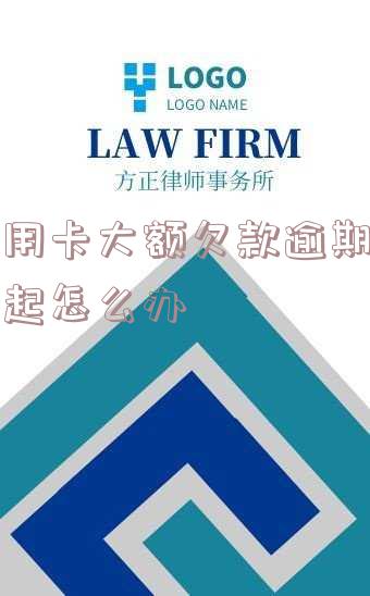信用卡大额欠款逾期还不起怎么办