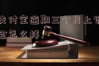 支付宝逾期三个月上诉会怎么样吗?