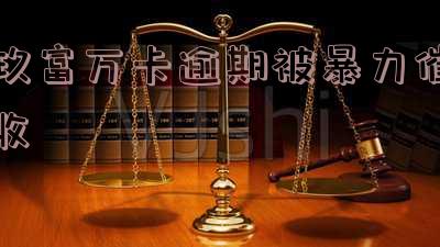玖富万卡逾期被暴力催收了,怎么处理?长度不能大于70个字节。