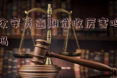 众安贷逾期催收厉害吗,安全可靠吗?
