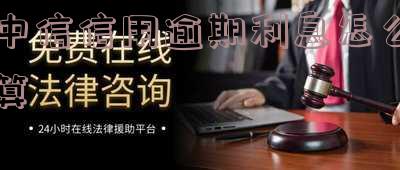 中信信用卡逾期解决方法及逾期时间限制