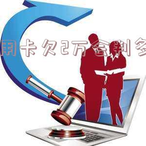 欠信用卡2万元被起诉判几年,如何应对?