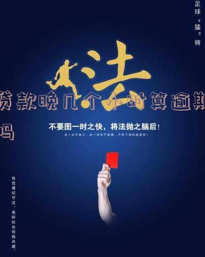 贷款晚几个小时算逾期吗怎么办理？