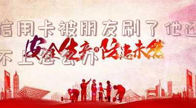 信用卡被朋友刷了他还不上怎么办