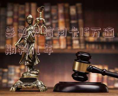 恶意欠信用卡15万逾期判几年？如何处理？