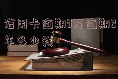 3万信用卡逾期两年利息多少?逾期2年还多少钱?怎么办?