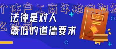 个体户工商年检过期了怎么办?步骤、影响及解决办法全解析