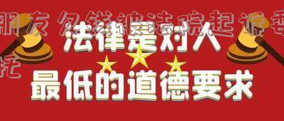 朋友欠钱被法院起诉委托-朋友欠钱被法院起诉委托书怎么写